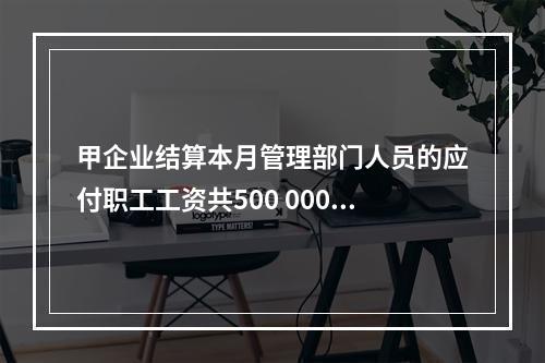 甲企业结算本月管理部门人员的应付职工工资共500 000元，