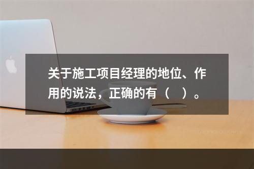 关于施工项目经理的地位、作用的说法，正确的有（　）。