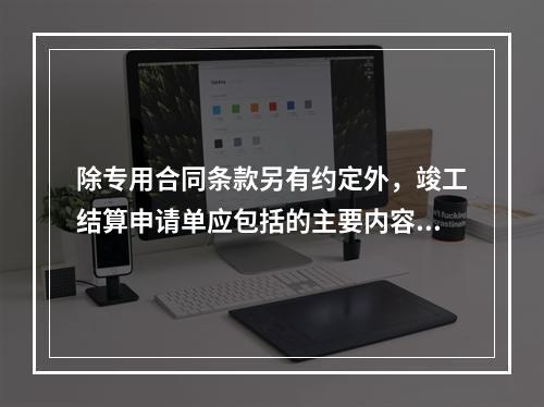 除专用合同条款另有约定外，竣工结算申请单应包括的主要内容有（