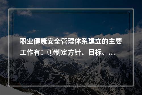 职业健康安全管理体系建立的主要工作有：①制定方针、目标、指标