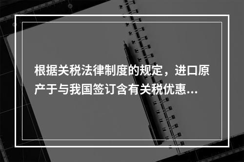 根据关税法律制度的规定，进口原产于与我国签订含有关税优惠条款