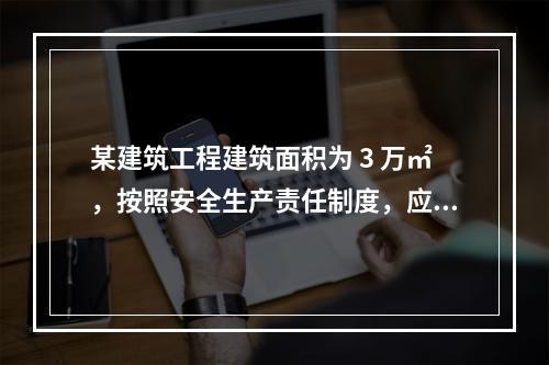 某建筑工程建筑面积为 3 万㎡，按照安全生产责任制度，应配备