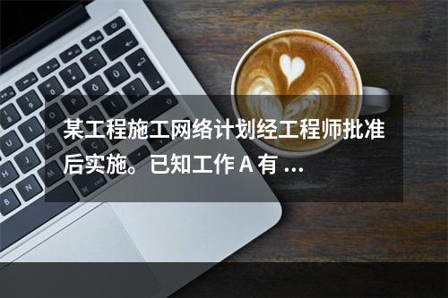 某工程施工网络计划经工程师批准后实施。已知工作 A 有 5