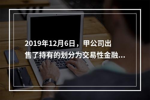 2019年12月6日，甲公司出售了持有的划分为交易性金融资产