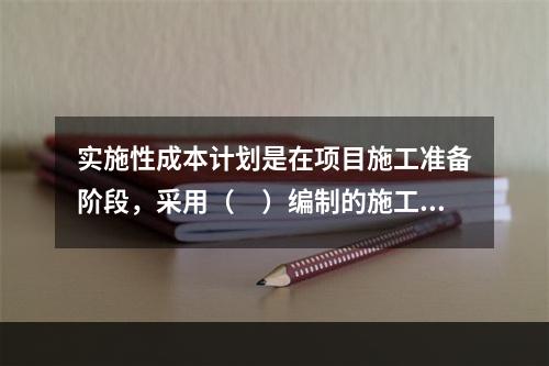 实施性成本计划是在项目施工准备阶段，采用（　）编制的施工成本