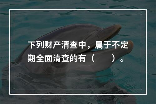 下列财产清查中，属于不定期全面清查的有（　　）。