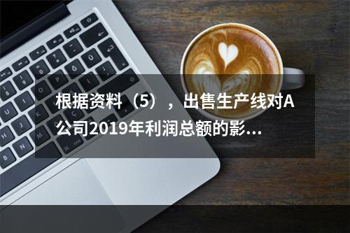 根据资料（5），出售生产线对A公司2019年利润总额的影响金