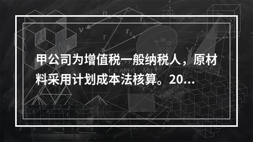 甲公司为增值税一般纳税人，原材料采用计划成本法核算。2019