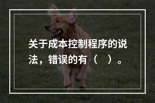 关于成本控制程序的说法，错误的有（　）。