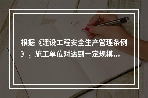 根据《建设工程安全生产管理条例》，施工单位对达到一定规模的危