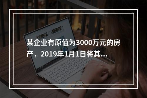 某企业有原值为3000万元的房产，2019年1月1日将其中的