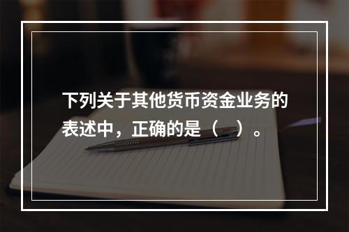 下列关于其他货币资金业务的表述中，正确的是（　）。