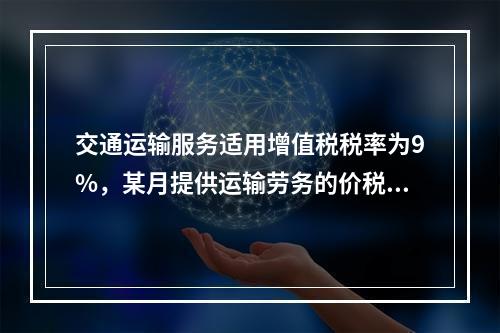 交通运输服务适用增值税税率为9%，某月提供运输劳务的价税款合