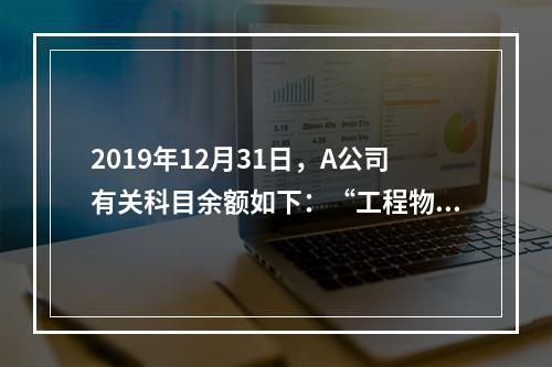 2019年12月31日，A公司有关科目余额如下：“工程物资”