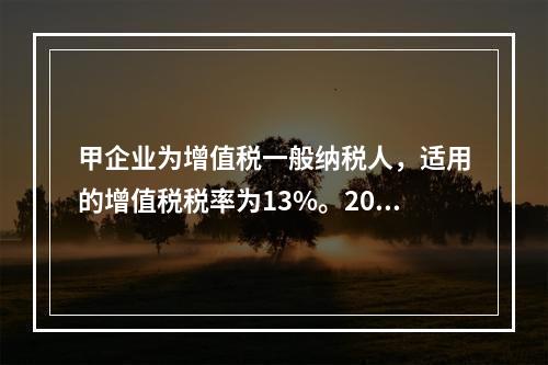 甲企业为增值税一般纳税人，适用的增值税税率为13%。2019