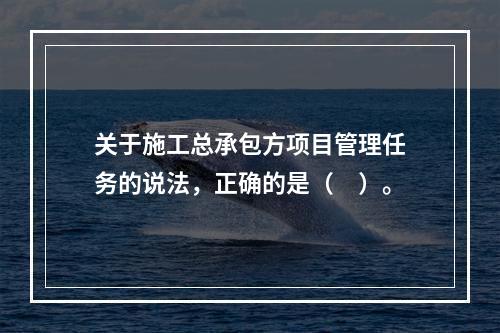 关于施工总承包方项目管理任务的说法，正确的是（　）。