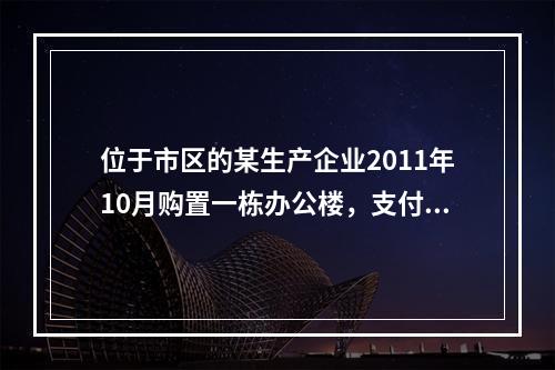 位于市区的某生产企业2011年10月购置一栋办公楼，支付价款