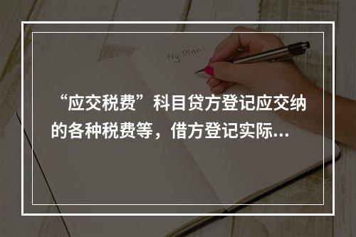 “应交税费”科目贷方登记应交纳的各种税费等，借方登记实际交纳