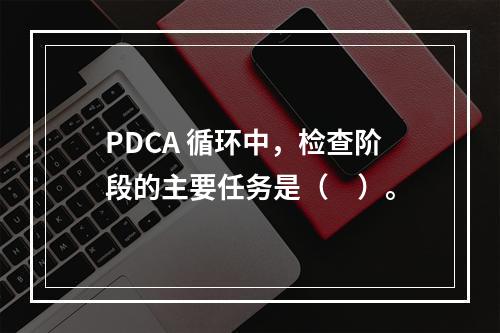 PDCA 循环中，检查阶段的主要任务是（　）。