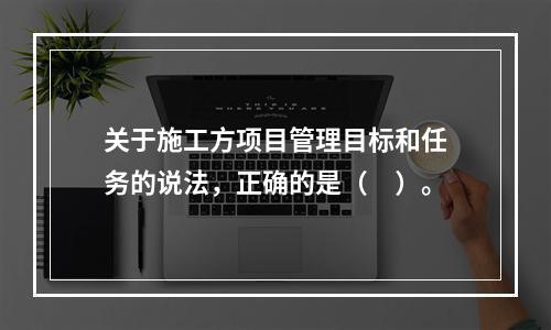 关于施工方项目管理目标和任务的说法，正确的是（　）。