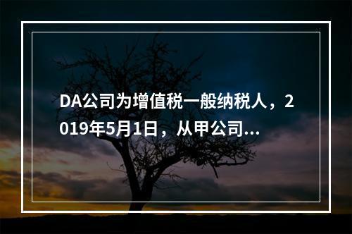 DA公司为增值税一般纳税人，2019年5月1日，从甲公司一次