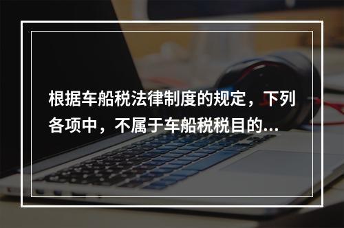 根据车船税法律制度的规定，下列各项中，不属于车船税税目的是（