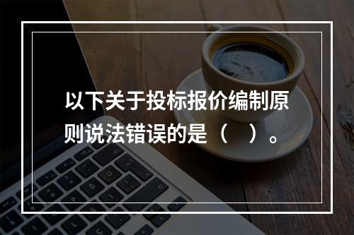 以下关于投标报价编制原则说法错误的是（　）。