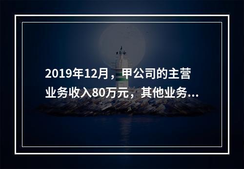 2019年12月，甲公司的主营业务收入80万元，其他业务收入