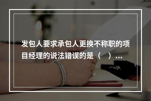 发包人要求承包人更换不称职的项目经理的说法错误的是（　）。