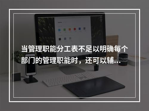 当管理职能分工表不足以明确每个部门的管理职能时，还可以辅助使