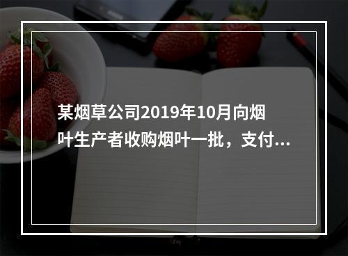 某烟草公司2019年10月向烟叶生产者收购烟叶一批，支付不含