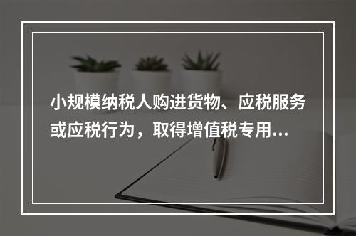 小规模纳税人购进货物、应税服务或应税行为，取得增值税专用发票