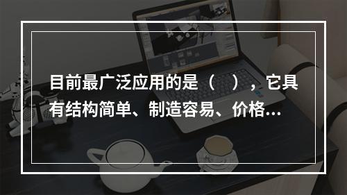 目前最广泛应用的是（　），它具有结构简单、制造容易、价格低廉