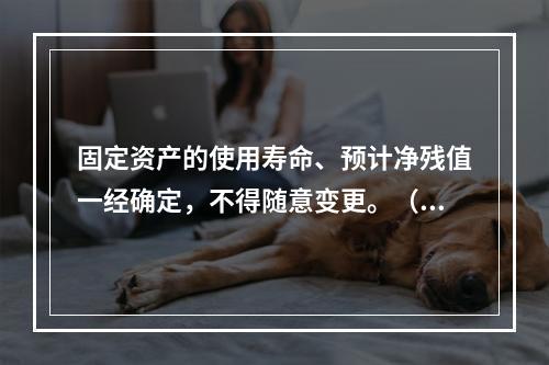 固定资产的使用寿命、预计净残值一经确定，不得随意变更。（　　