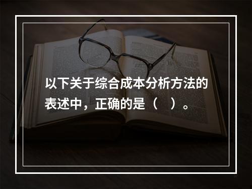 以下关于综合成本分析方法的表述中，正确的是（　）。