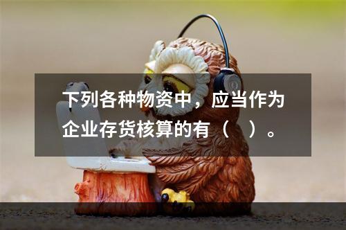 下列各种物资中，应当作为企业存货核算的有（　）。