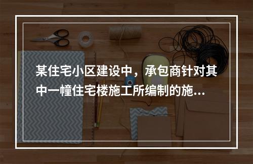 某住宅小区建设中，承包商针对其中一幢住宅楼施工所编制的施工组