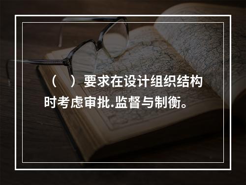 （　）要求在设计组织结构时考虑审批.监督与制衡。