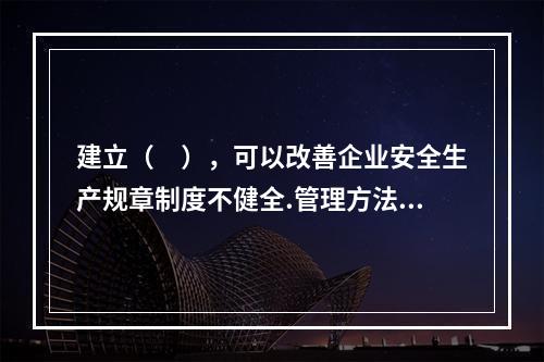 建立（　），可以改善企业安全生产规章制度不健全.管理方法不适