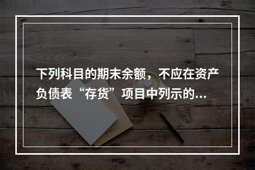 下列科目的期末余额，不应在资产负债表“存货”项目中列示的是（