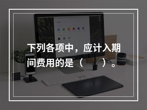 下列各项中，应计入期间费用的是（　　）。