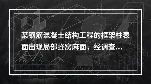 某钢筋混凝土结构工程的框架柱表面出现局部蜂窝麻面，经调查分析