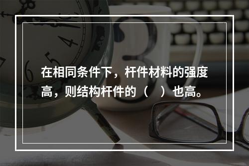 在相同条件下，杆件材料的强度高，则结构杆件的（　）也高。