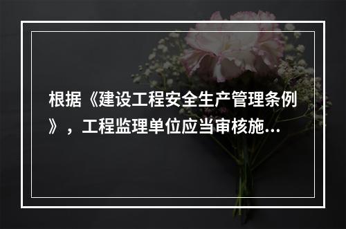 根据《建设工程安全生产管理条例》，工程监理单位应当审核施工组