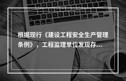 根据现行《建设工程安全生产管理条例》，工程监理单位发现存在安