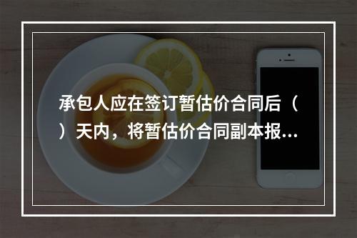 承包人应在签订暂估价合同后（　）天内，将暂估价合同副本报送发