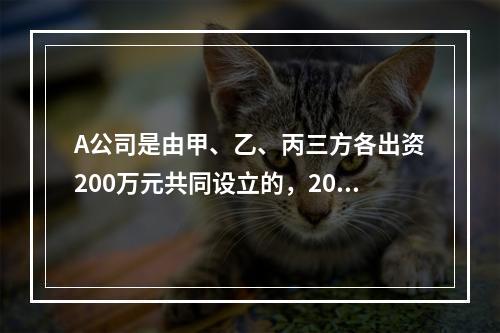 A公司是由甲、乙、丙三方各出资200万元共同设立的，2019