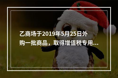 乙商场于2019年5月25日外购一批商品，取得增值税专用发票