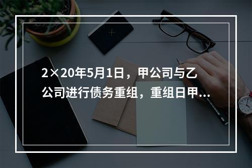 2×20年5月1日，甲公司与乙公司进行债务重组，重组日甲公司