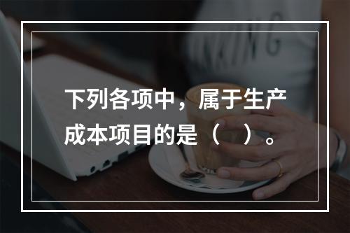 下列各项中，属于生产成本项目的是（　）。